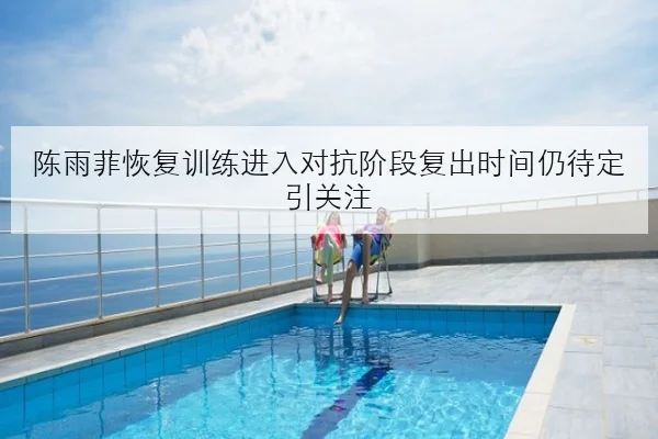 陈雨菲恢复训练进入对抗阶段复出时间仍待定引关注