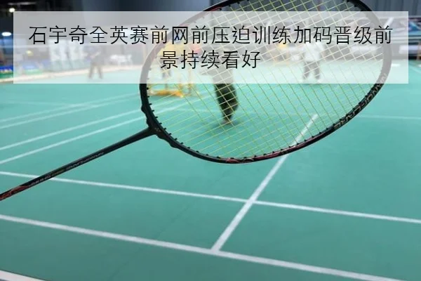 石宇奇全英赛前网前压迫训练加码晋级前景持续看好
